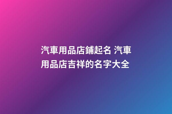 汽車用品店鋪起名 汽車用品店吉祥的名字大全-第1張-店鋪起名-玄機(jī)派